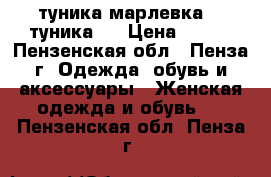 1-туника-марлевка  2-туника - › Цена ­ 250 - Пензенская обл., Пенза г. Одежда, обувь и аксессуары » Женская одежда и обувь   . Пензенская обл.,Пенза г.